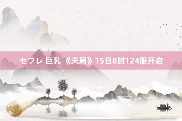 セフレ 巨乳 《天局》15日8时124服开启