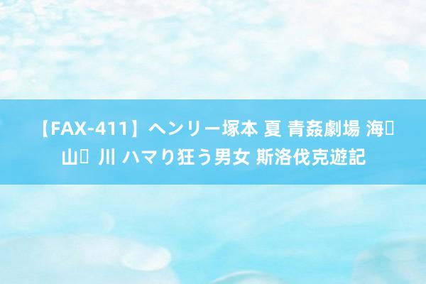 【FAX-411】ヘンリー塚本 夏 青姦劇場 海・山・川 ハマり狂う男女 斯洛伐克遊記