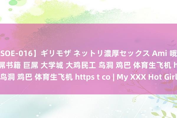 【SOE-016】ギリモザ ネットリ濃厚セックス Ami 哦哦奶糖 on twitter 大屌书籍 巨屌 大学城 大鸡民工 鸟洞 鸡巴 体育生飞机 https t co | My XXX Hot Girl