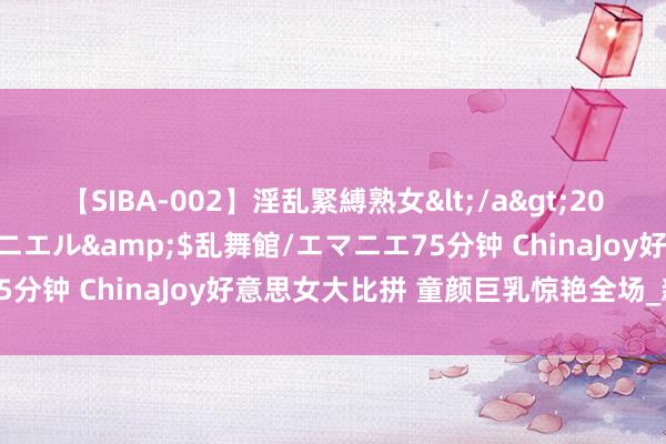 【SIBA-002】淫乱緊縛熟女</a>2017-06-18乱舞館/エマニエル&$乱舞館/エマニエ75分钟 ChinaJoy好意思女大比拼 童颜巨乳惊艳全场_新浪图片
