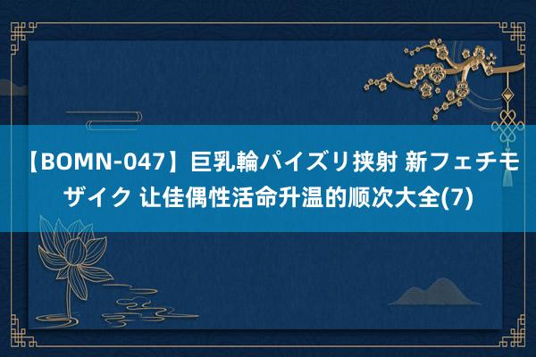 【BOMN-047】巨乳輪パイズリ挟射 新フェチモザイク 让佳偶性活命升温的顺次大全(7)