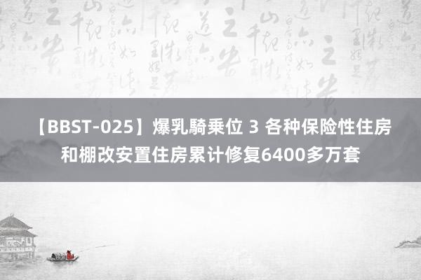 【BBST-025】爆乳騎乗位 3 各种保险性住房和棚改安置住房累计修复6400多万套