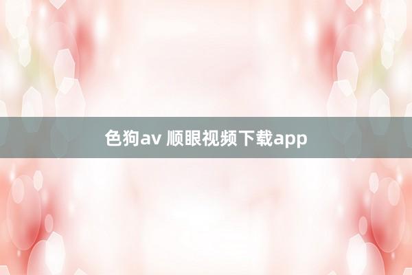 色狗av 顺眼视频下载app