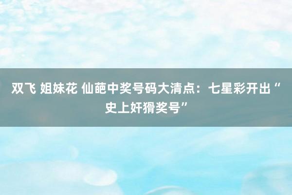 双飞 姐妹花 仙葩中奖号码大清点：七星彩开出“史上奸猾奖号”