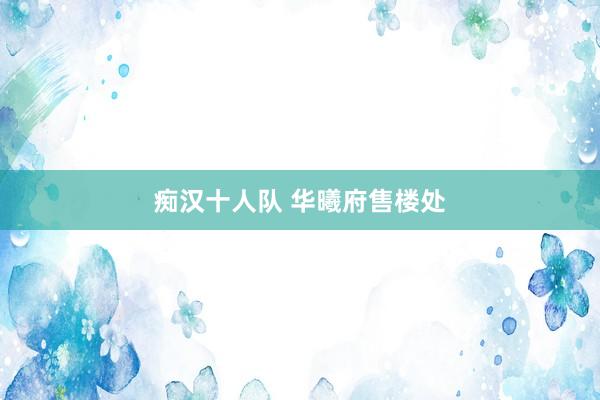 痴汉十人队 华曦府售楼处