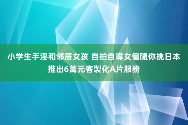 小学生手淫和邻居女孩 自拍自導女優隨你挑　日本推出6萬元客製化A片服務