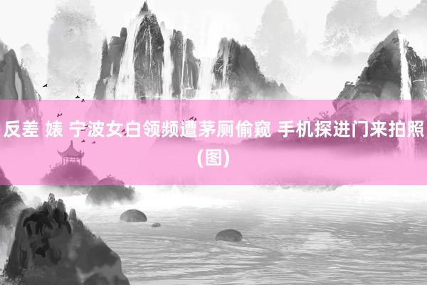 反差 婊 宁波女白领频遭茅厕偷窥 手机探进门来拍照(图)