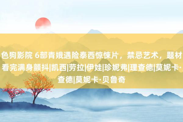 色狗影院 6部青娥遇险泰西惊悚片，禁忌艺术，题材生猛，看完满身颤抖|凯西|劳拉|伊娃|珍妮弗|理查德|莫妮卡·贝鲁奇