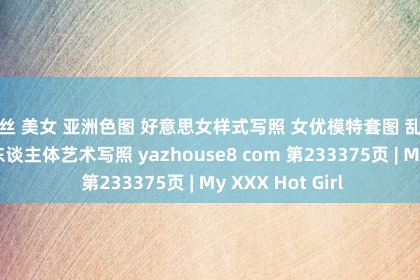 黑丝 美女 亚洲色图 好意思女样式写照 女优模特套图 乱伦偷拍视频 亚洲东谈主体艺术写照 yazhouse8 com 第233375页 | My XXX Hot Girl