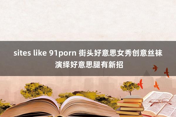sites like 91porn 街头好意思女秀创意丝袜 演绎好意思腿有新招