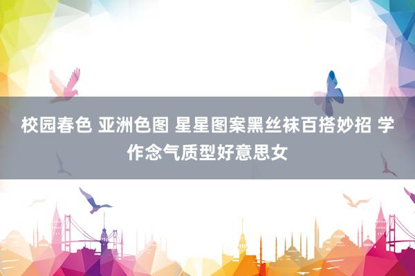 校园春色 亚洲色图 星星图案黑丝袜百搭妙招 学作念气质型好意思女