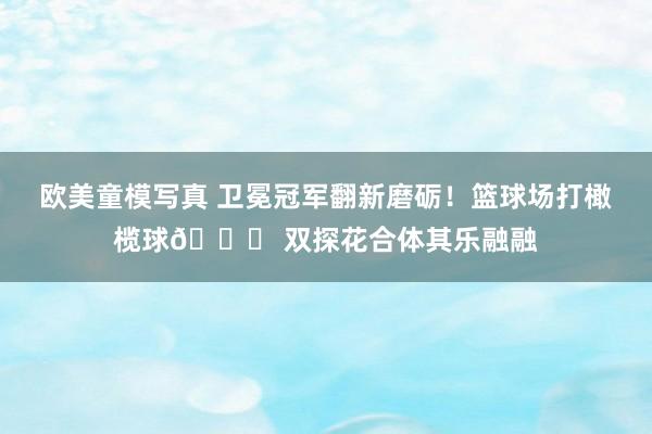 欧美童模写真 卫冕冠军翻新磨砺！篮球场打橄榄球🏈 双探花合体其乐融融