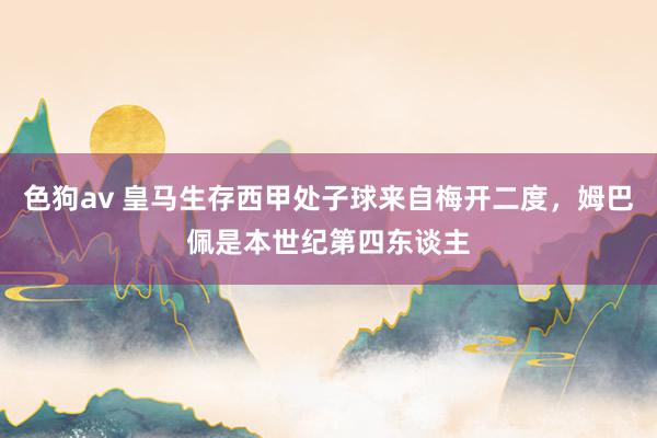 色狗av 皇马生存西甲处子球来自梅开二度，姆巴佩是本世纪第四东谈主