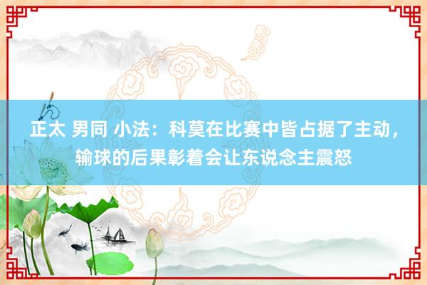 正太 男同 小法：科莫在比赛中皆占据了主动，输球的后果彰着会让东说念主震怒