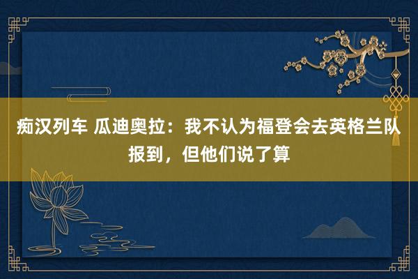 痴汉列车 瓜迪奥拉：我不认为福登会去英格兰队报到，但他们说了算