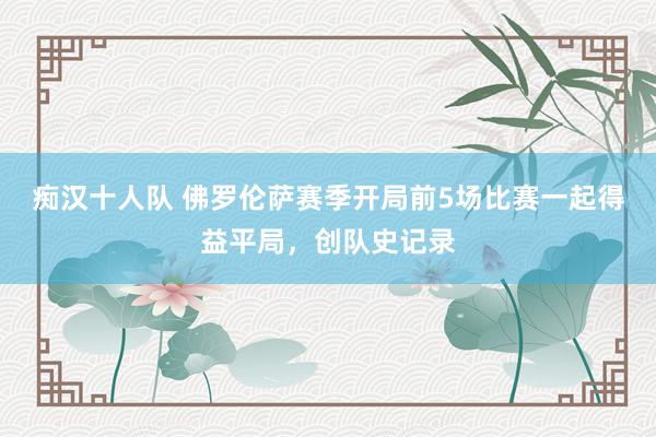 痴汉十人队 佛罗伦萨赛季开局前5场比赛一起得益平局，创队史记录