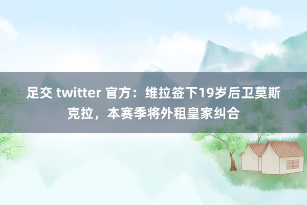 足交 twitter 官方：维拉签下19岁后卫莫斯克拉，本赛季将外租皇家纠合