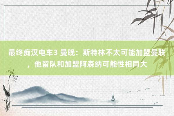最终痴汉电车3 曼晚：斯特林不太可能加盟曼联，他留队和加盟阿森纳可能性相同大
