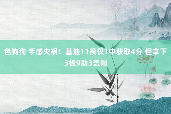 色狗狗 手感灾祸！基迪11投仅1中获取4分 但拿下3板9助3盖帽