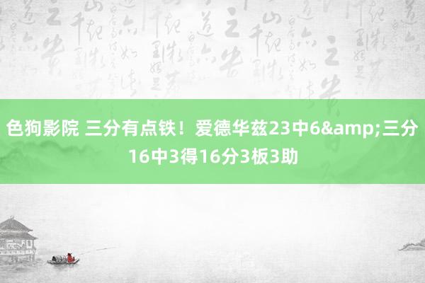 色狗影院 三分有点铁！爱德华兹23中6&三分16中3得16分3板3助