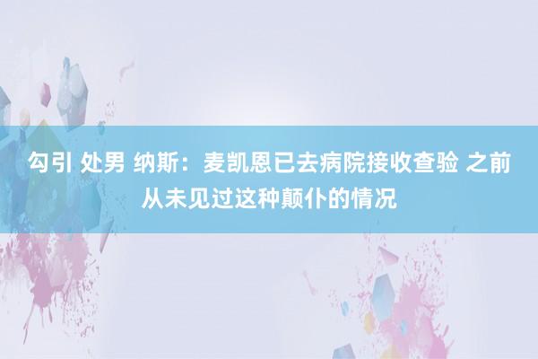 勾引 处男 纳斯：麦凯恩已去病院接收查验 之前从未见过这种颠仆的情况