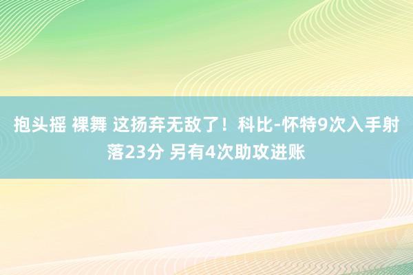 抱头摇 裸舞 这扬弃无敌了！科比-怀特9次入手射落23分 另有4次助攻进账