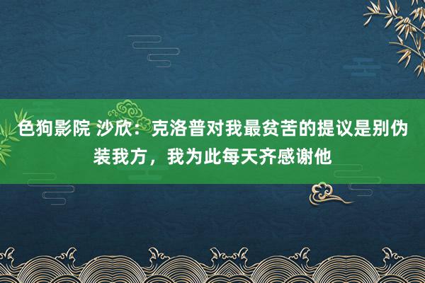 色狗影院 沙欣：克洛普对我最贫苦的提议是别伪装我方，我为此每天齐感谢他
