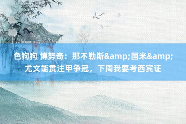 色狗狗 博努奇：那不勒斯&国米&尤文能贯注甲争冠，下周我要考西宾证