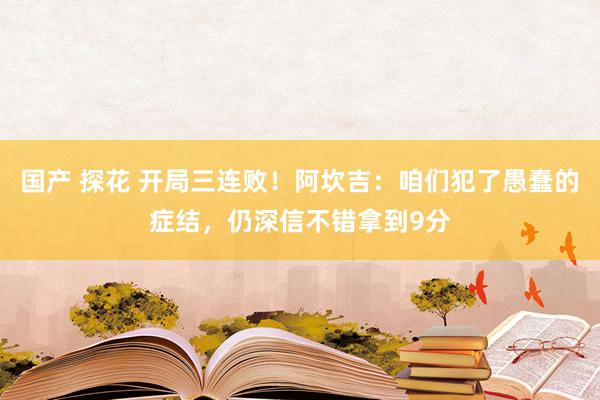 国产 探花 开局三连败！阿坎吉：咱们犯了愚蠢的症结，仍深信不错拿到9分