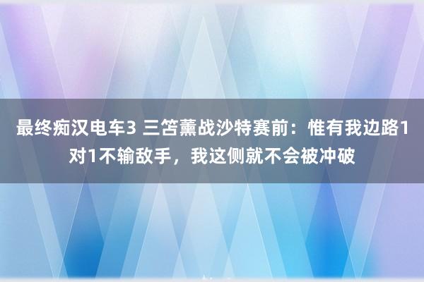 最终痴汉电车3 三笘薰战沙特赛前：惟有我边路1对1不输敌手，我这侧就不会被冲破