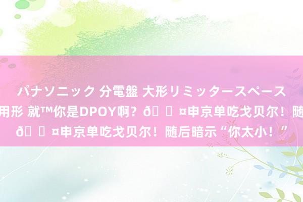 パナソニック 分電盤 大形リミッタースペース付 露出・半埋込両用形 就™你是DPOY啊？😤申京单吃戈贝尔！随后暗示“你太小！”