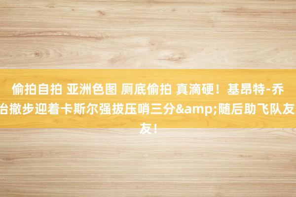 偷拍自拍 亚洲色图 厕底偷拍 真滴硬！基昂特-乔治撤步迎着卡斯尔强拔压哨三分&随后助飞队友！