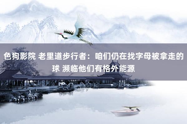 色狗影院 老里道步行者：咱们仍在找字母被拿走的球 濒临他们有格外能源