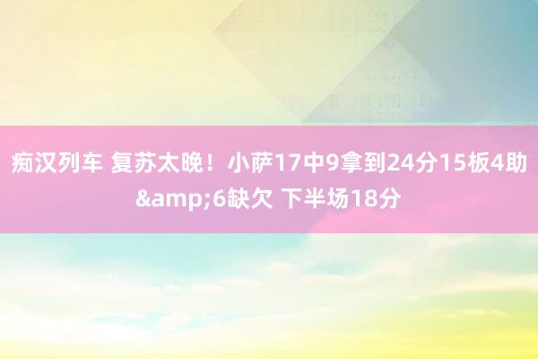痴汉列车 复苏太晚！小萨17中9拿到24分15板4助&6缺欠 下半场18分