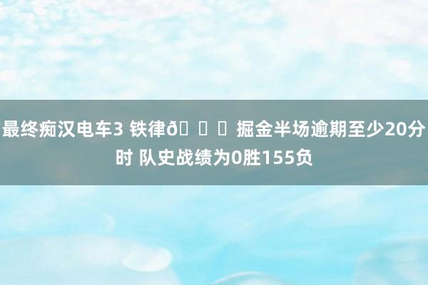 最终痴汉电车3 铁律💀掘金半场逾期至少20分时 队史战绩为0胜155负