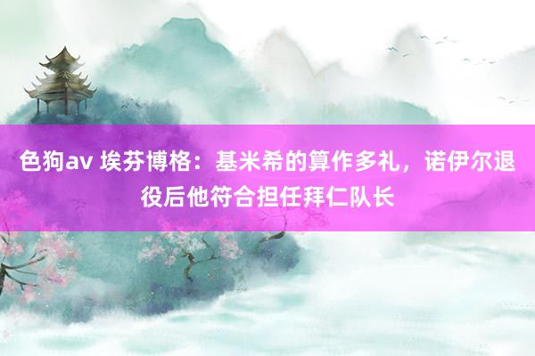 色狗av 埃芬博格：基米希的算作多礼，诺伊尔退役后他符合担任拜仁队长