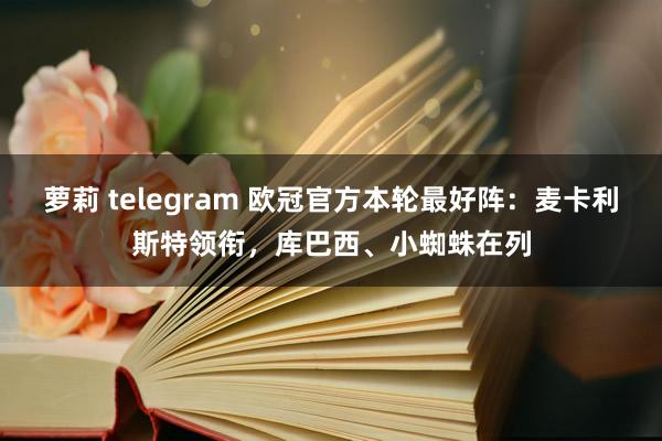 萝莉 telegram 欧冠官方本轮最好阵：麦卡利斯特领衔，库巴西、小蜘蛛在列