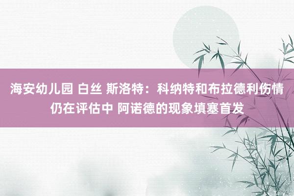 海安幼儿园 白丝 斯洛特：科纳特和布拉德利伤情仍在评估中 阿诺德的现象填塞首发