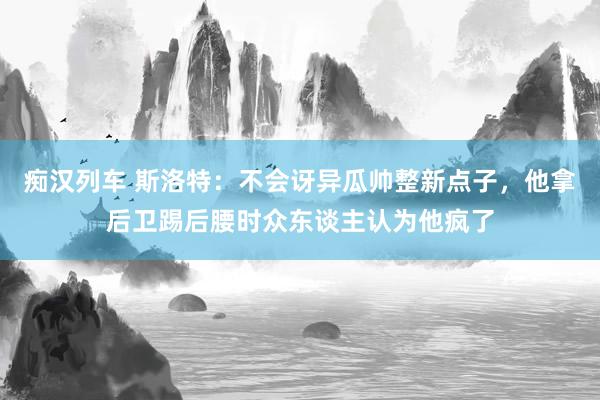 痴汉列车 斯洛特：不会讶异瓜帅整新点子，他拿后卫踢后腰时众东谈主认为他疯了