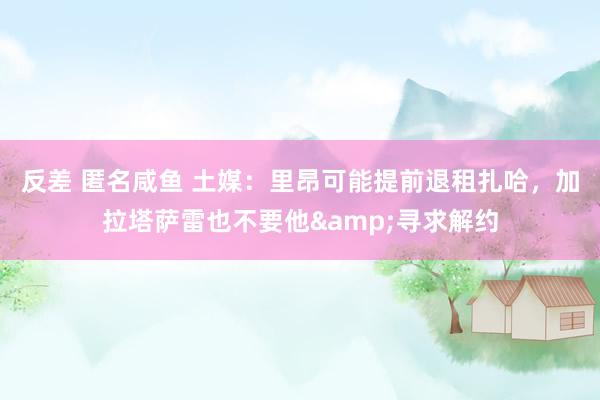 反差 匿名咸鱼 土媒：里昂可能提前退租扎哈，加拉塔萨雷也不要他&寻求解约