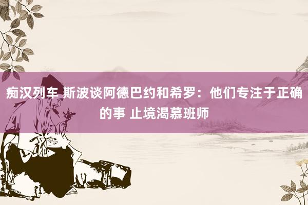 痴汉列车 斯波谈阿德巴约和希罗：他们专注于正确的事 止境渴慕班师