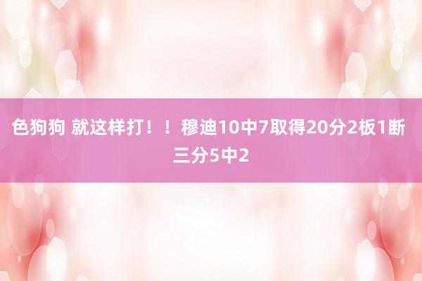 色狗狗 就这样打！！穆迪10中7取得20分2板1断 三分5中2