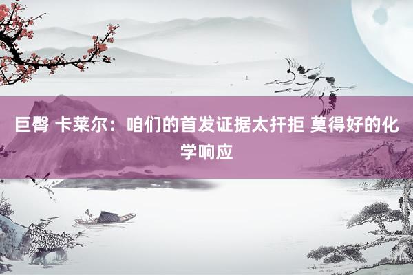 巨臀 卡莱尔：咱们的首发证据太扞拒 莫得好的化学响应