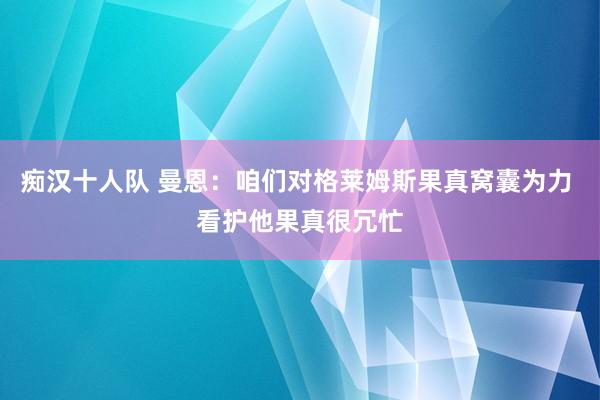 痴汉十人队 曼恩：咱们对格莱姆斯果真窝囊为力 看护他果真很冗忙