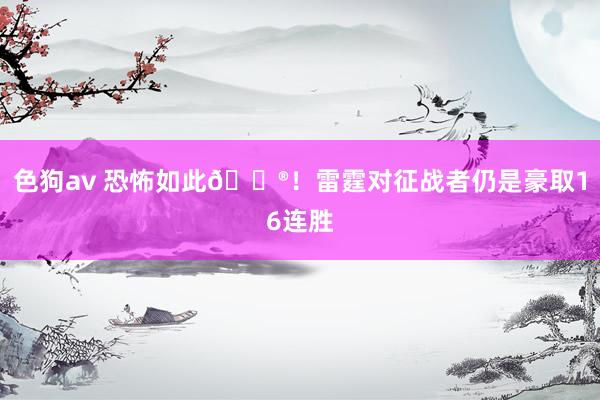 色狗av 恐怖如此😮！雷霆对征战者仍是豪取16连胜