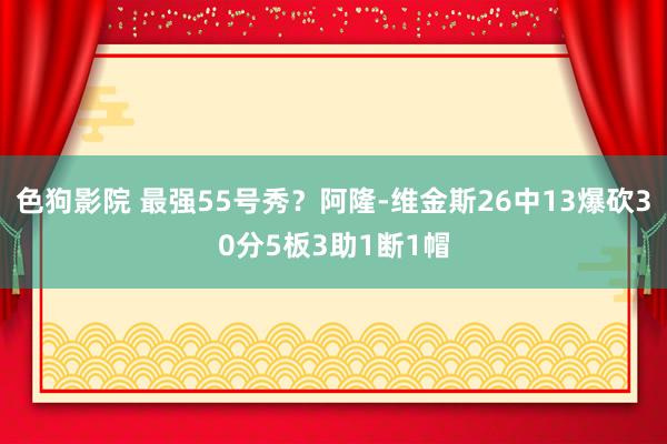 色狗影院 最强55号秀？阿隆-维金斯26中13爆砍30分5板3助1断1帽