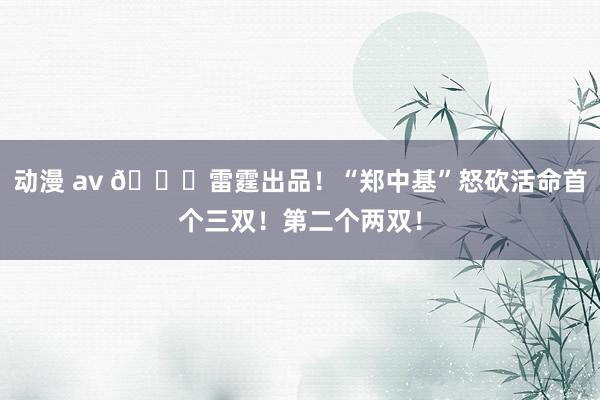 动漫 av 😍雷霆出品！“郑中基”怒砍活命首个三双！第二个两双！