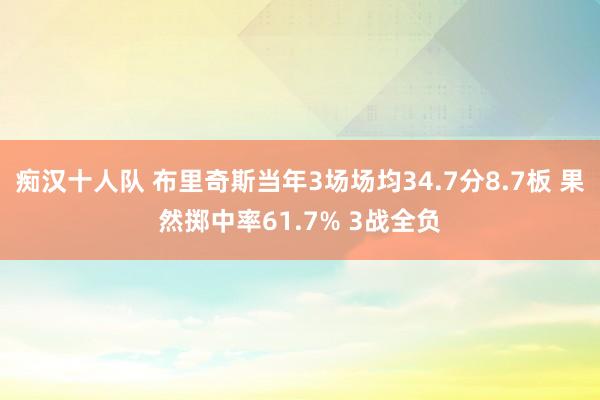 痴汉十人队 布里奇斯当年3场场均34.7分8.7板 果然掷中率61.7% 3战全负