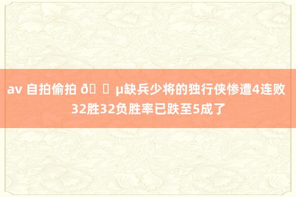 av 自拍偷拍 😵缺兵少将的独行侠惨遭4连败 32胜32负胜率已跌至5成了