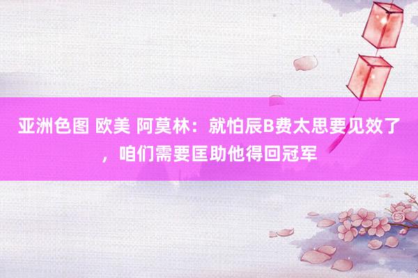 亚洲色图 欧美 阿莫林：就怕辰B费太思要见效了，咱们需要匡助他得回冠军